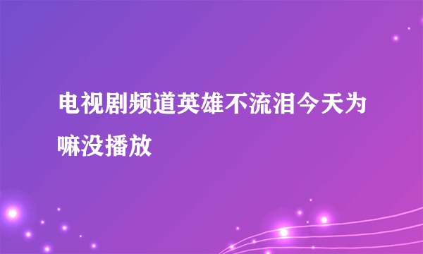 电视剧频道英雄不流泪今天为嘛没播放