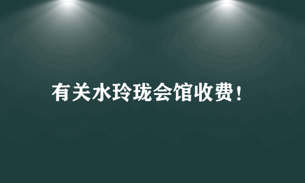 有关水玲珑会馆收费！