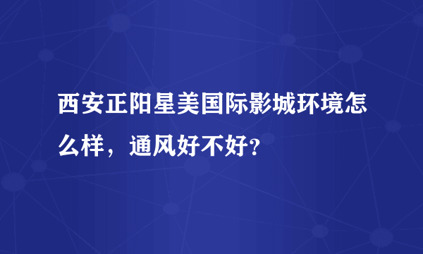 西安正阳星美国际影城环境怎么样，通风好不好？