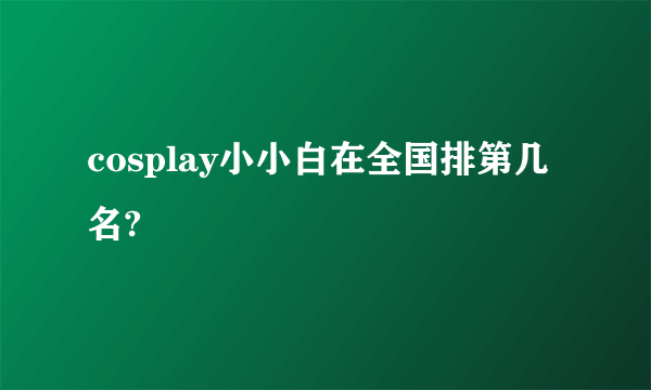 cosplay小小白在全国排第几名?