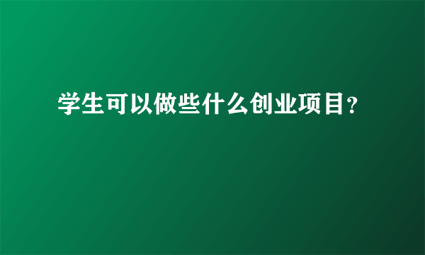 学生可以做些什么创业项目？