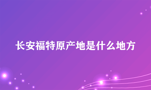 长安福特原产地是什么地方