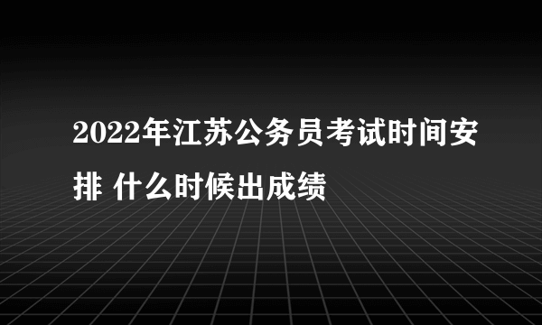 2022年江苏公务员考试时间安排 什么时候出成绩