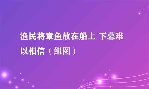 渔民将章鱼放在船上 下幕难以相信（组图）