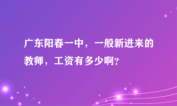 广东阳春一中，一般新进来的教师，工资有多少啊？