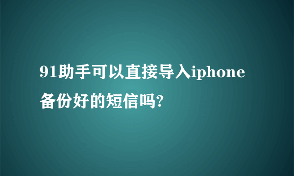 91助手可以直接导入iphone备份好的短信吗?