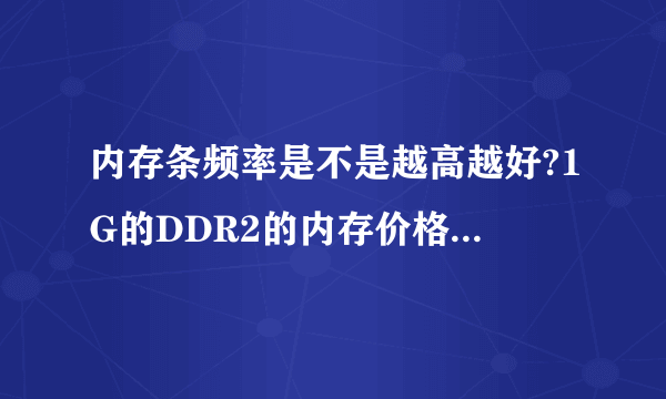 内存条频率是不是越高越好?1G的DDR2的内存价格大概是多少?