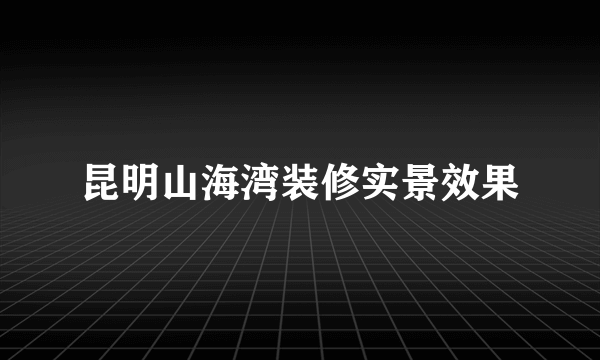 昆明山海湾装修实景效果