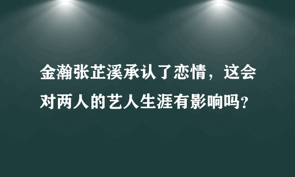 金瀚张芷溪承认了恋情，这会对两人的艺人生涯有影响吗？