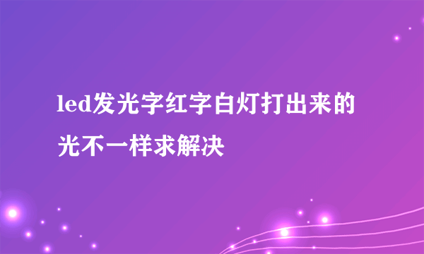 led发光字红字白灯打出来的光不一样求解决