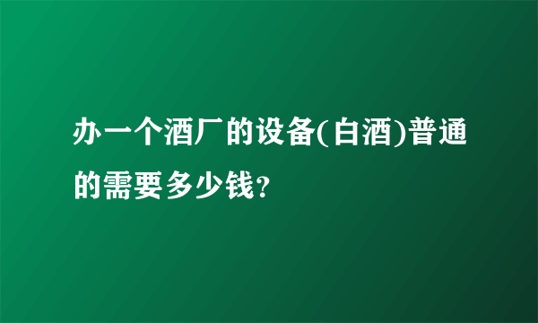 办一个酒厂的设备(白酒)普通的需要多少钱？