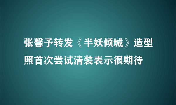 张馨予转发《半妖倾城》造型照首次尝试清装表示很期待