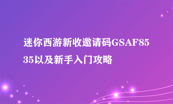 迷你西游新收邀请码GSAF8535以及新手入门攻略