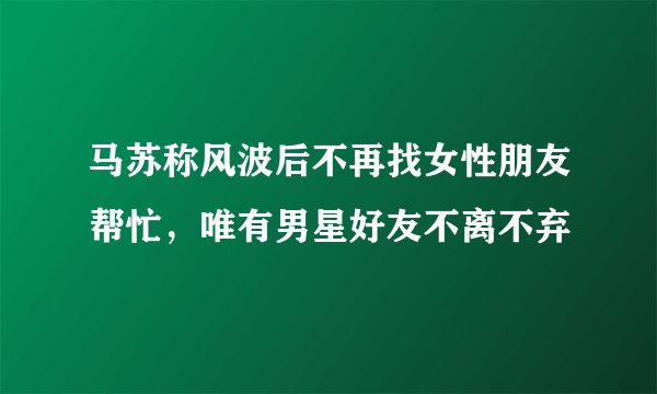 马苏称风波后不再找女性朋友帮忙，唯有男星好友不离不弃