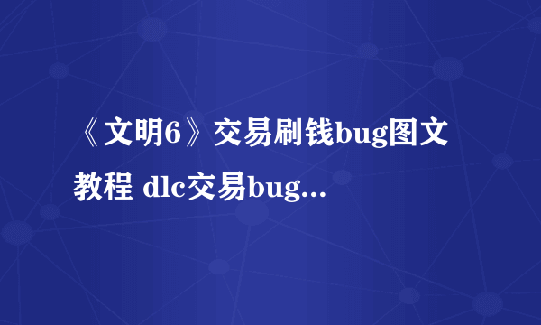 《文明6》交易刷钱bug图文教程 dlc交易bug刷钱教程