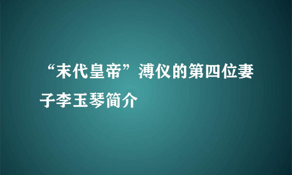 “末代皇帝”溥仪的第四位妻子李玉琴简介