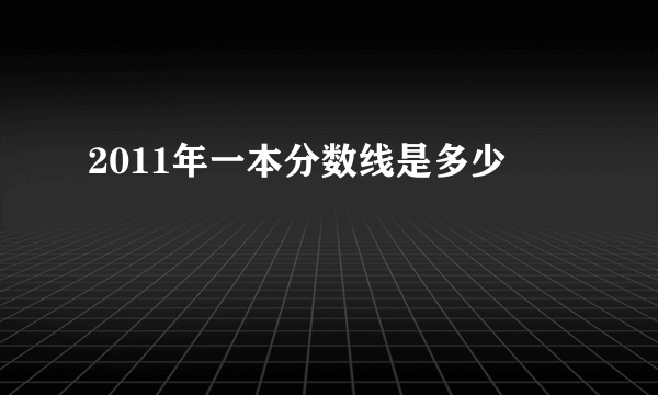 2011年一本分数线是多少