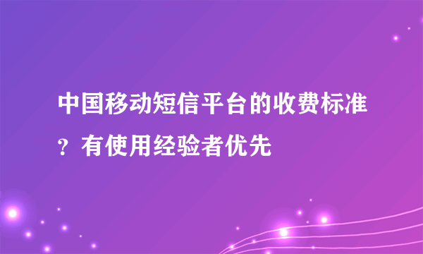 中国移动短信平台的收费标准？有使用经验者优先