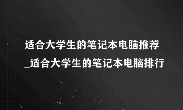 适合大学生的笔记本电脑推荐_适合大学生的笔记本电脑排行