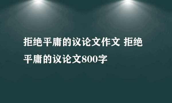 拒绝平庸的议论文作文 拒绝平庸的议论文800字