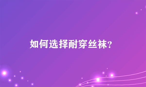 如何选择耐穿丝袜？