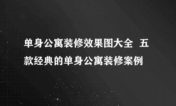 单身公寓装修效果图大全  五款经典的单身公寓装修案例