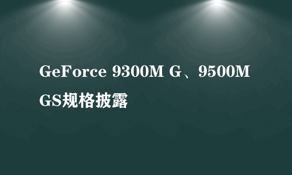 GeForce 9300M G、9500M GS规格披露