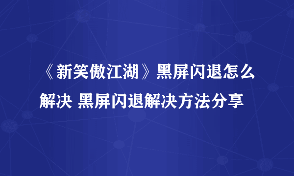 《新笑傲江湖》黑屏闪退怎么解决 黑屏闪退解决方法分享