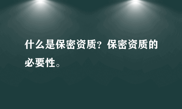 什么是保密资质？保密资质的必要性。