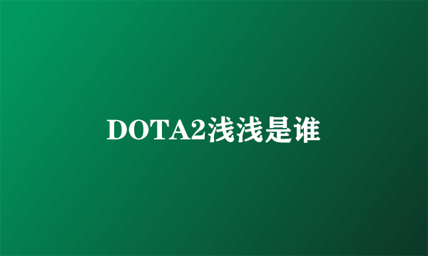 DOTA2浅浅是谁