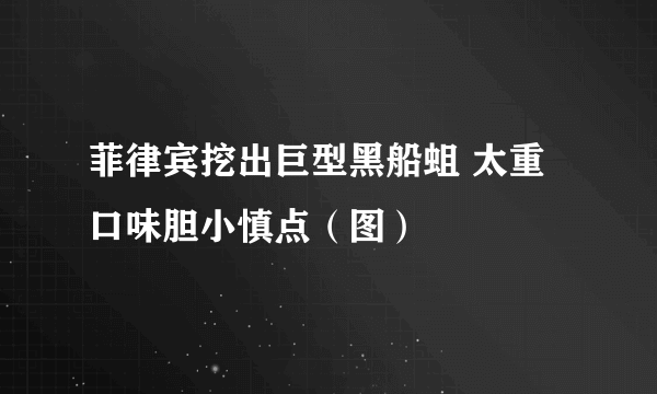 菲律宾挖出巨型黑船蛆 太重口味胆小慎点（图）