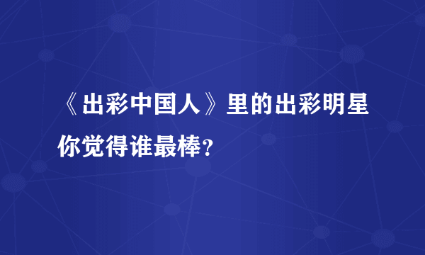 《出彩中国人》里的出彩明星你觉得谁最棒？