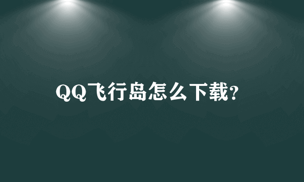 QQ飞行岛怎么下载？