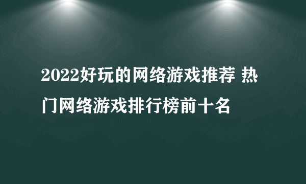 2022好玩的网络游戏推荐 热门网络游戏排行榜前十名