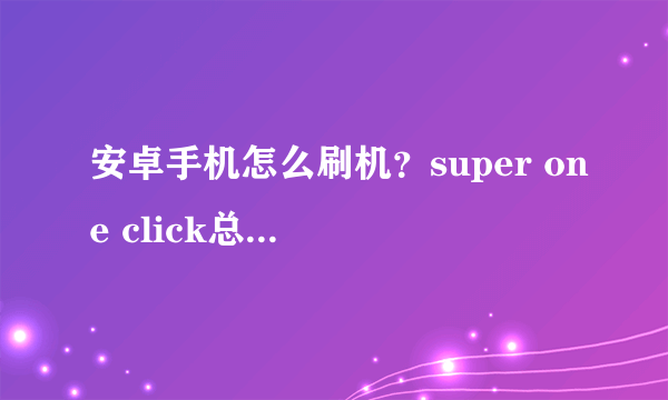 安卓手机怎么刷机？super one click总是未响应啊