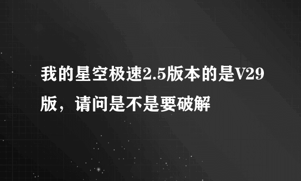 我的星空极速2.5版本的是V29版，请问是不是要破解