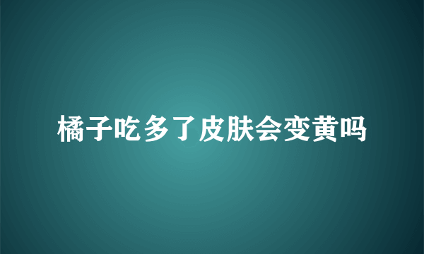 橘子吃多了皮肤会变黄吗