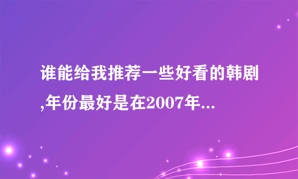 谁能给我推荐一些好看的韩剧,年份最好是在2007年以后的,不要结局很悲的