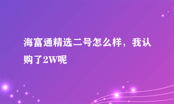 海富通精选二号怎么样，我认购了2W呢