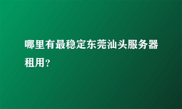 哪里有最稳定东莞汕头服务器租用？