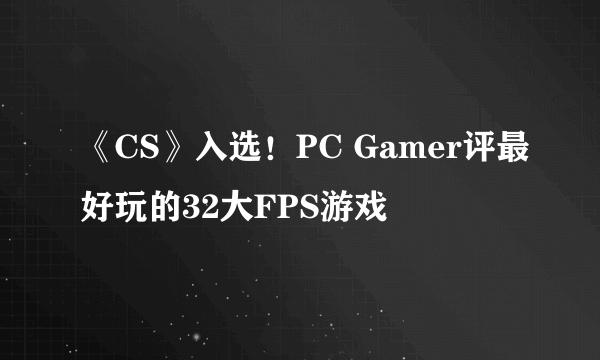 《CS》入选！PC Gamer评最好玩的32大FPS游戏