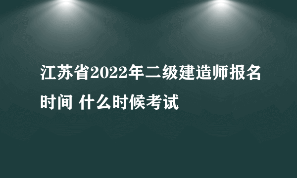 江苏省2022年二级建造师报名时间 什么时候考试