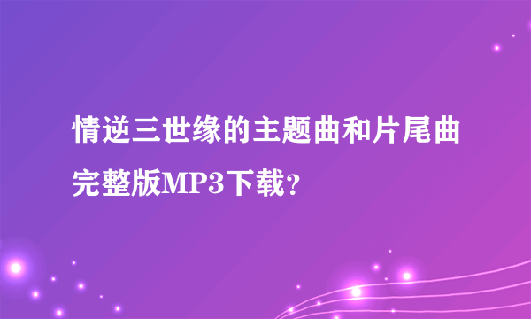 情逆三世缘的主题曲和片尾曲完整版MP3下载？