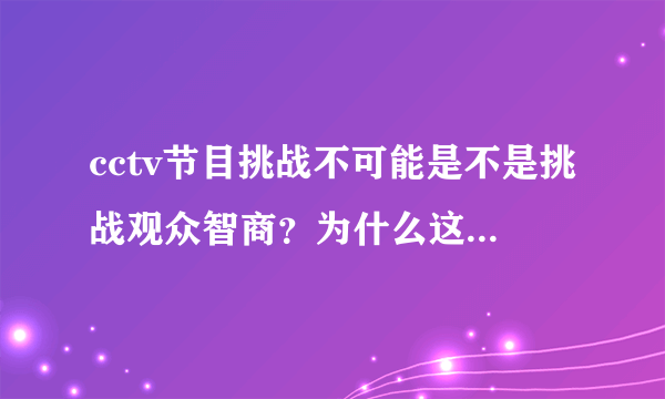 cctv节目挑战不可能是不是挑战观众智商？为什么这种东西能播出？