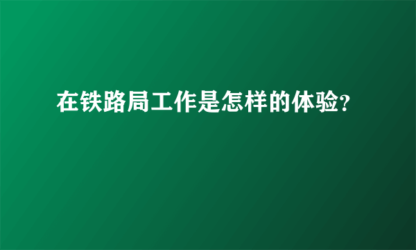 在铁路局工作是怎样的体验？