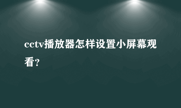 cctv播放器怎样设置小屏幕观看？