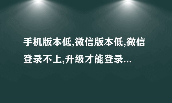 手机版本低,微信版本低,微信登录不上,升级才能登录上,怎么处理