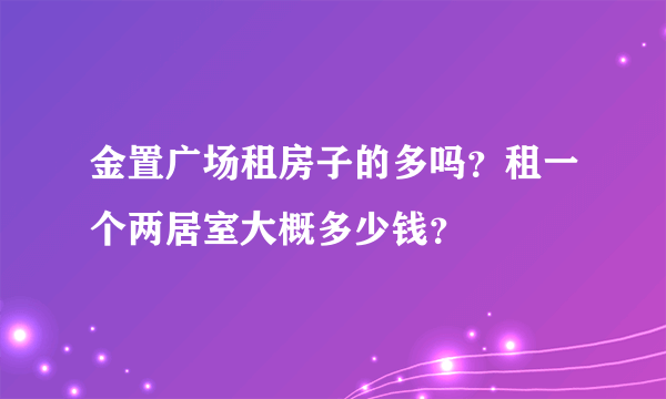 金置广场租房子的多吗？租一个两居室大概多少钱？