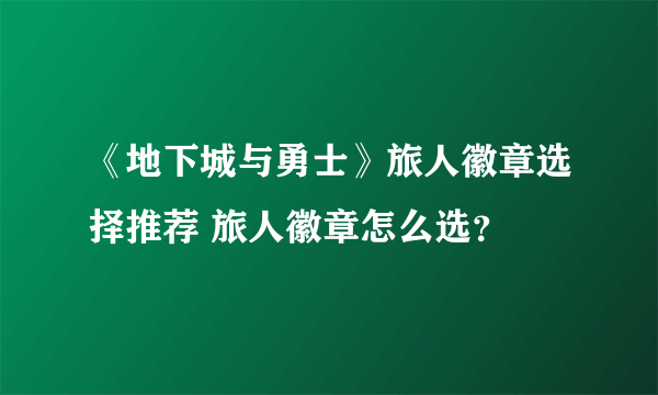 《地下城与勇士》旅人徽章选择推荐 旅人徽章怎么选？