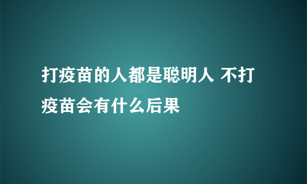 打疫苗的人都是聪明人 不打疫苗会有什么后果